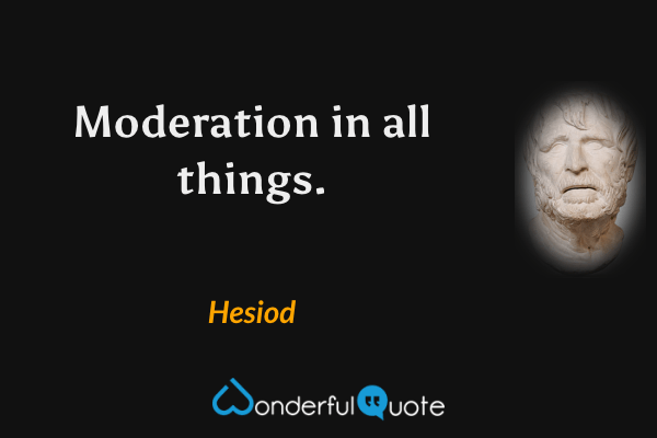 Moderation in all things. - Hesiod quote.