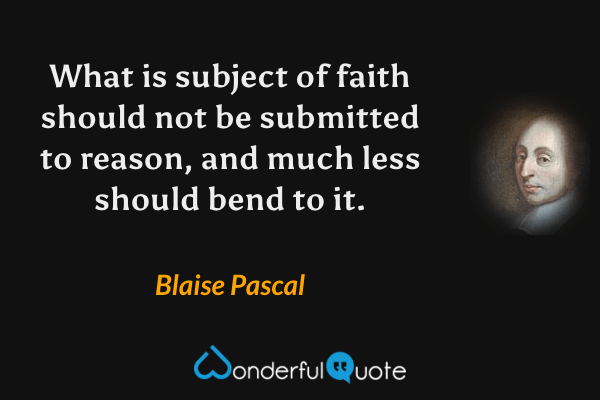 What is subject of faith should not be submitted to reason, and much less should bend to it. - Blaise Pascal quote.