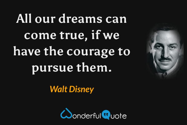 All our dreams can come true, if we have the courage to pursue them. - Walt Disney quote.