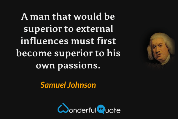 A man that would be superior to external influences must first become superior to his own passions. - Samuel Johnson quote.