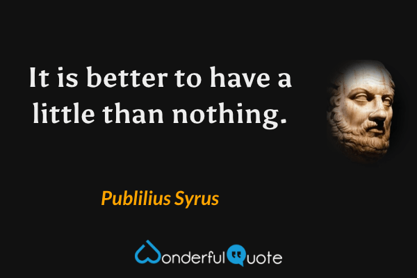 It is better to have a little than nothing. - Publilius Syrus quote.