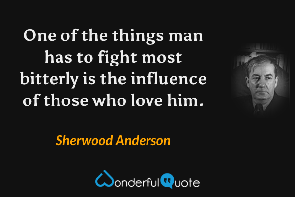 One of the things man has to fight most bitterly is the influence of those who love him. - Sherwood Anderson quote.