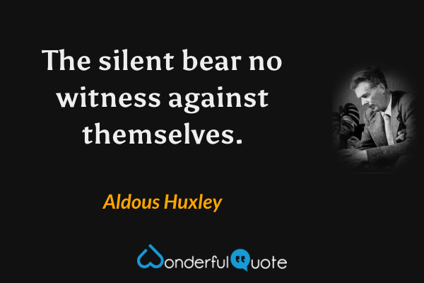 The silent bear no witness against themselves. - Aldous Huxley quote.