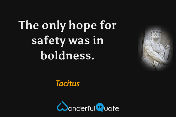The only hope for safety was in boldness. - Tacitus quote.