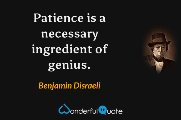 Patience is a necessary ingredient of genius. - Benjamin Disraeli quote.