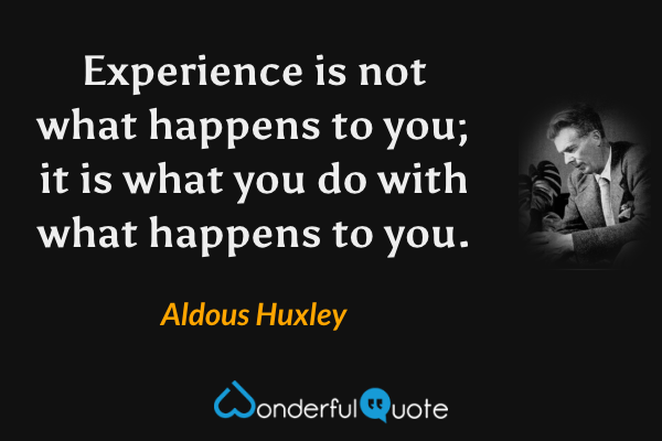 Experience is not what happens to you; it is what you do with what happens to you. - Aldous Huxley quote.