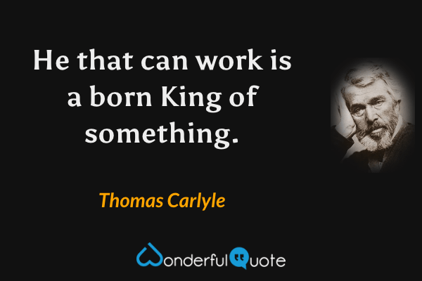 He that can work is a born King of something. - Thomas Carlyle quote.