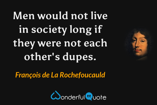 Men would not live in society long if they were not each other's dupes. - François de La Rochefoucauld quote.
