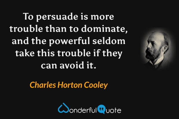 To persuade is more trouble than to dominate, and the powerful seldom take this trouble if they can avoid it. - Charles Horton Cooley quote.
