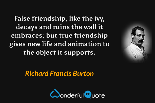 False friendship, like the ivy, decays and ruins the wall it embraces; but true friendship gives new life and animation to the object it supports. - Richard Francis Burton quote.