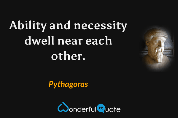 Ability and necessity dwell near each other. - Pythagoras quote.