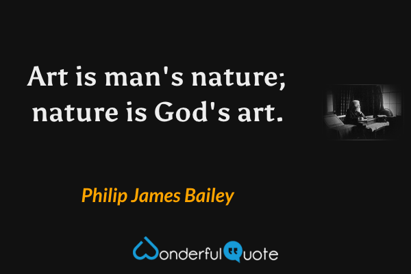 Art is man's nature; nature is God's art. - Philip James Bailey quote.