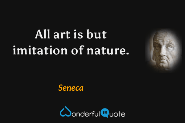 All art is but imitation of nature. - Seneca quote.