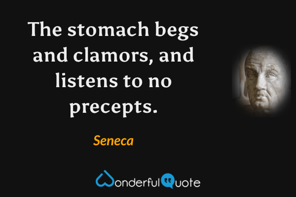 The stomach begs and clamors, and listens to no precepts. - Seneca quote.