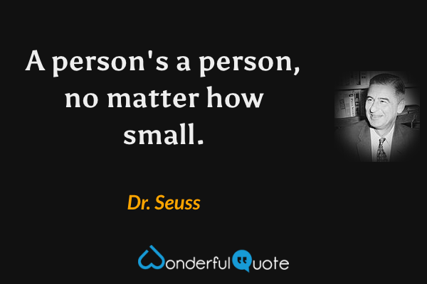 A person's a person, no matter how small. - Dr. Seuss quote.