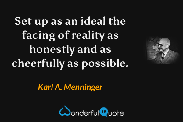 Set up as an ideal the facing of reality as honestly and as cheerfully as possible. - Karl A. Menninger quote.