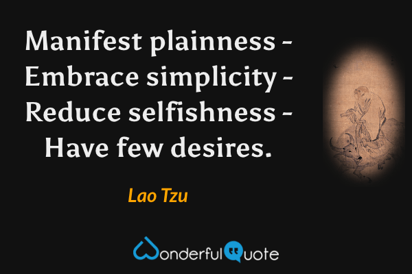 Manifest plainness - Embrace simplicity - Reduce selfishness - Have few desires. - Lao Tzu quote.