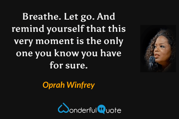 Breathe. Let go. And remind yourself that this very moment is the only one you know you have for sure. - Oprah Winfrey quote.