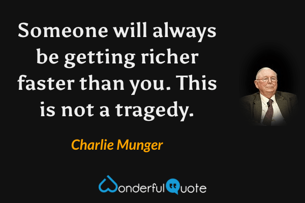 Someone will always be getting richer faster than you. This is not a tragedy. - Charlie Munger quote.
