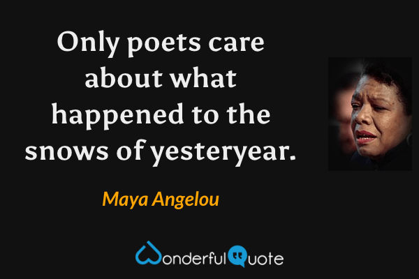 Only poets care about what happened to the snows of yesteryear. - Maya Angelou quote.