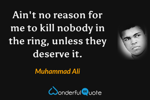 Ain't no reason for me to kill nobody in the ring, unless they deserve it. - Muhammad Ali quote.