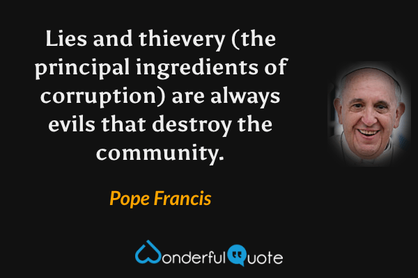 Lies and thievery (the principal ingredients of corruption) are always evils that destroy the community. - Pope Francis quote.