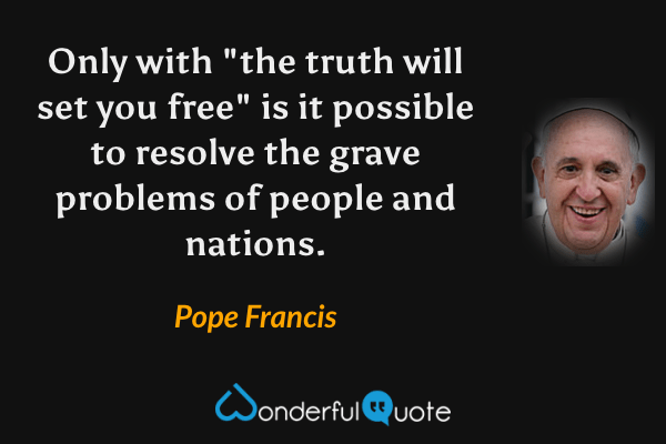 Only with "the truth will set you free" is it possible to resolve the grave problems of people and nations. - Pope Francis quote.