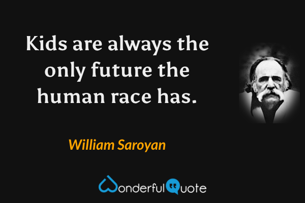 Kids are always the only future the human race has. - William Saroyan quote.