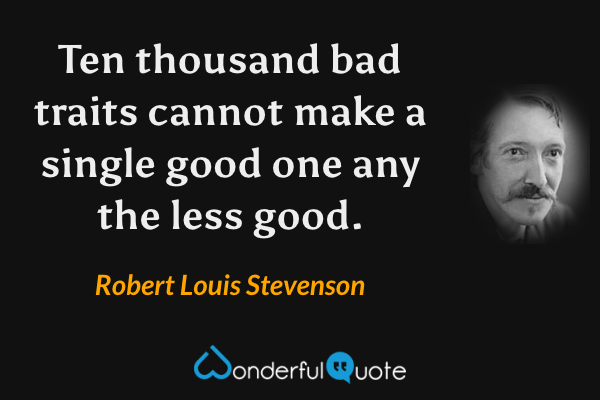 Ten thousand bad traits cannot make a single good one any the less good. - Robert Louis Stevenson quote.