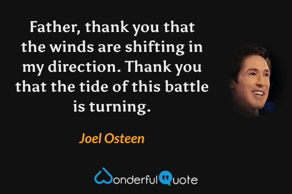Father, thank you that the winds are shifting in my direction. Thank you that the tide of this battle is turning. - Joel Osteen quote.