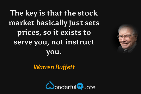 The key is that the stock market basically just sets prices, so it exists to serve you, not instruct you. - Warren Buffett quote.