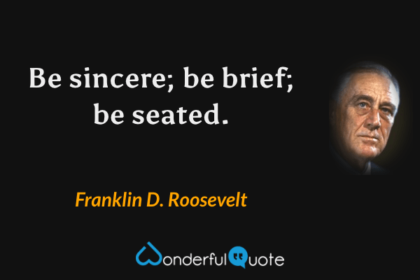 Be sincere; be brief; be seated. - Franklin D. Roosevelt quote.