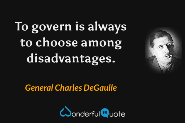 To govern is always to choose among disadvantages. - General Charles DeGaulle quote.