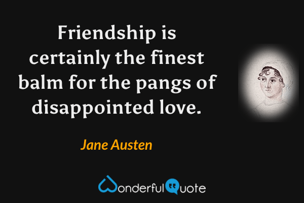 Friendship is certainly the finest balm for the pangs of disappointed love. - Jane Austen quote.