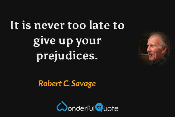 It is never too late to give up your prejudices. - Robert C. Savage quote.