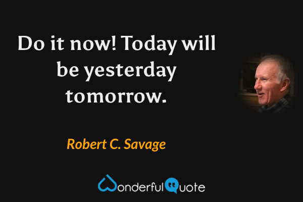 Do it now! Today will be yesterday tomorrow. - Robert C. Savage quote.
