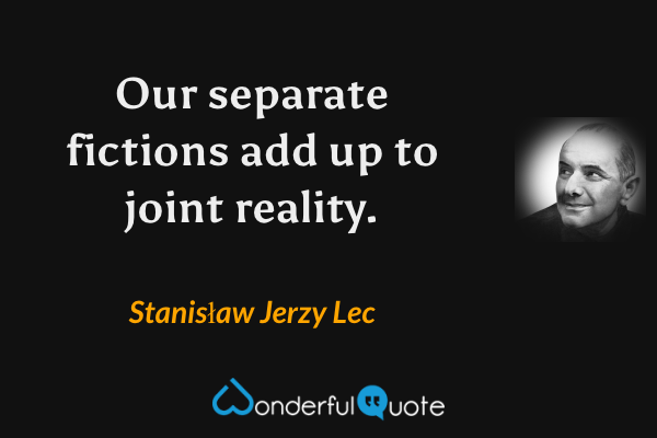 Our separate fictions add up to joint reality. - Stanisław Jerzy Lec quote.