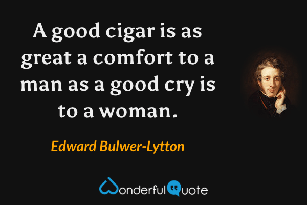 A good cigar is as great a comfort to a man as a good cry is to a woman. - Edward Bulwer-Lytton quote.