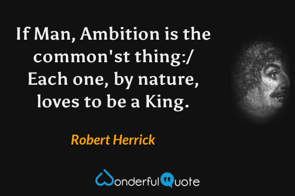 If Man, Ambition is the common'st thing:/ Each one, by nature, loves to be a King. - Robert Herrick quote.