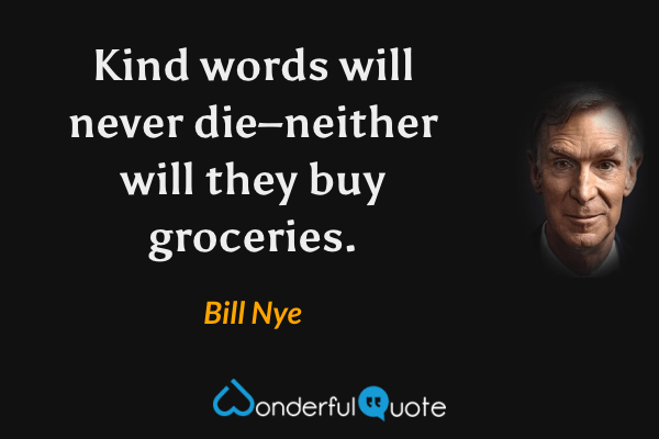 Kind words will never die–neither will they buy groceries. - Bill Nye quote.