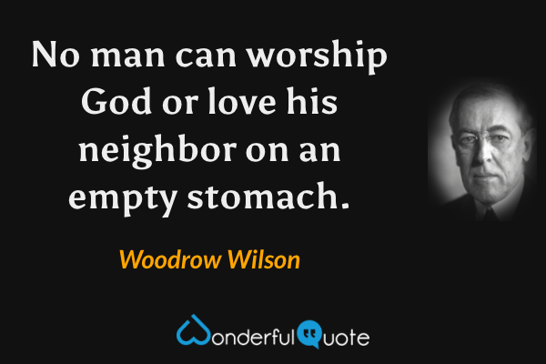 No man can worship God or love his neighbor on an empty stomach. - Woodrow Wilson quote.