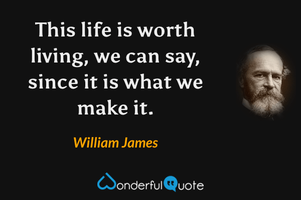This life is worth living, we can say, since it is what we make it. - William James quote.