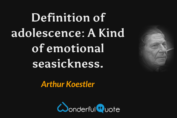 Definition of adolescence: A Kind of emotional seasickness. - Arthur Koestler quote.