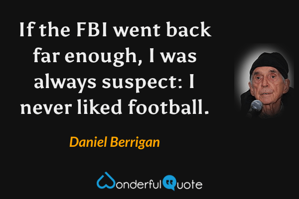 If the FBI went back far enough, I was always suspect: I never liked football. - Daniel Berrigan quote.