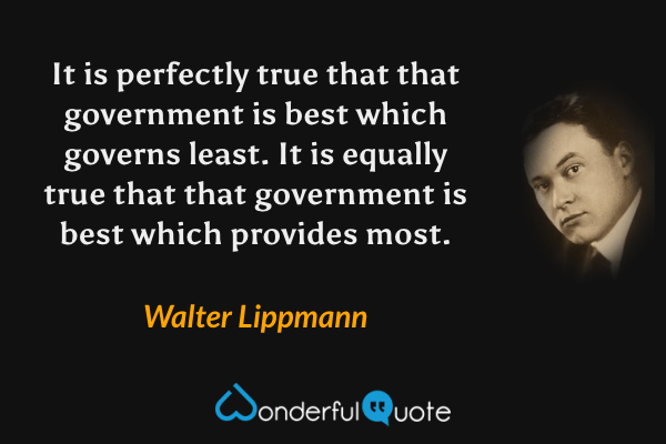 It is perfectly true that that government is best which governs least. It is equally true that that government is best which provides most. - Walter Lippmann quote.