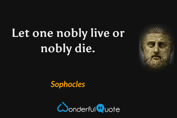 Let one nobly live or nobly die. - Sophocles quote.