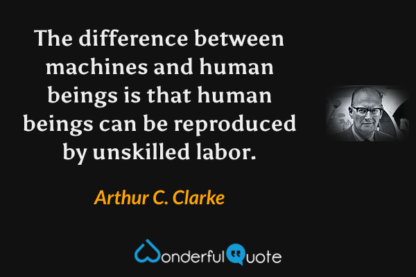 The difference between machines and human beings is that human beings can be reproduced by unskilled labor. - Arthur C. Clarke quote.
