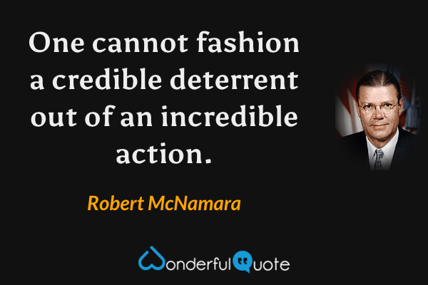 One cannot fashion a credible deterrent out of an incredible action. - Robert McNamara quote.