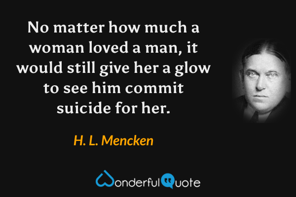 No matter how much a woman loved a man, it would still give her a glow to see him commit suicide for her. - H. L. Mencken quote.