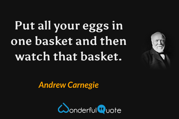 Put all your eggs in one basket and then watch that basket. - Andrew Carnegie quote.